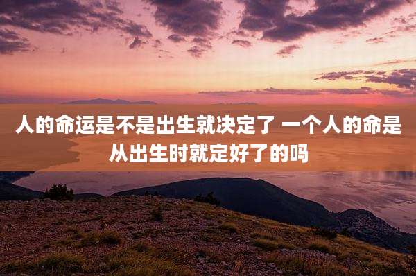 人的命运是不是出生就决定了 一个人的命是从出生时就定好了的吗