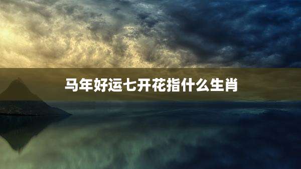 马年好运七开花指什么生肖