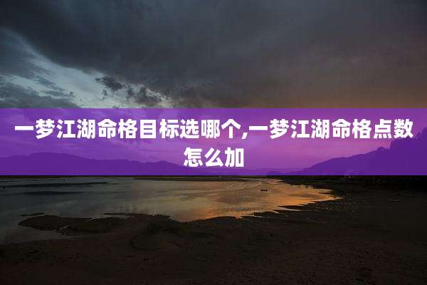 一梦江湖命格目标选哪个,一梦江湖命格点数怎么加