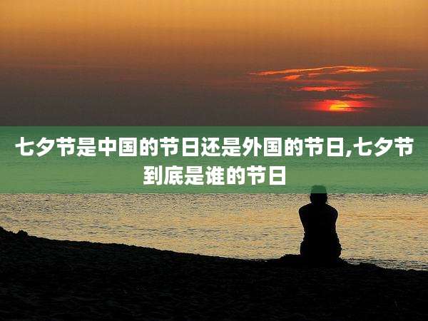 七夕节是中国的节日还是外国的节日,七夕节到底是谁的节日