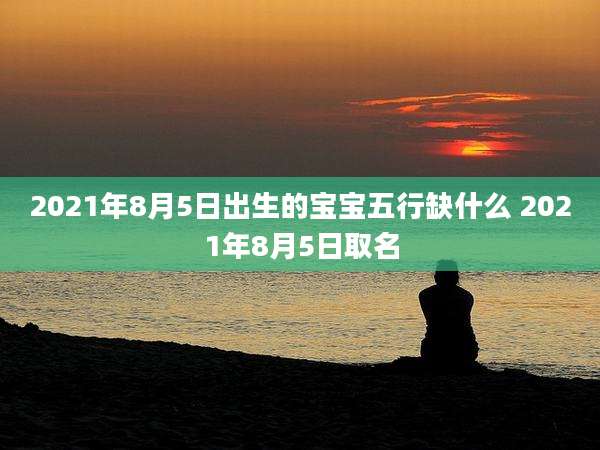 2021年8月5日出生的宝宝五行缺什么 2021年8月5日取名