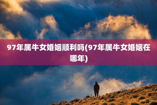 97年属牛女婚姻顺利吗(97年属牛女婚姻在哪年)