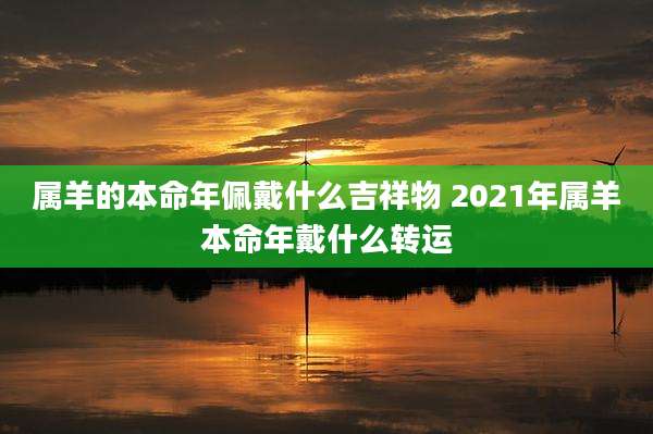 属羊的本命年佩戴什么吉祥物 2021年属羊本命年戴什么转运