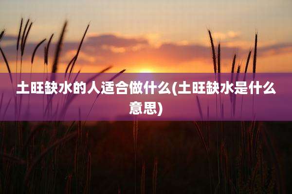 土旺缺水的人适合做什么(土旺缺水是什么意思)