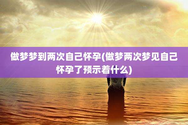 做梦梦到两次自己怀孕(做梦两次梦见自己怀孕了预示着什么)