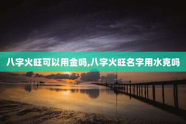 八字火旺可以用金吗,八字火旺名字用水克吗