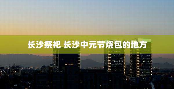 长沙祭祀 长沙中元节烧包的地方