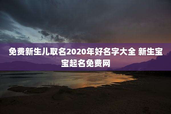 免费新生儿取名2020年好名字大全 新生宝宝起名免费网