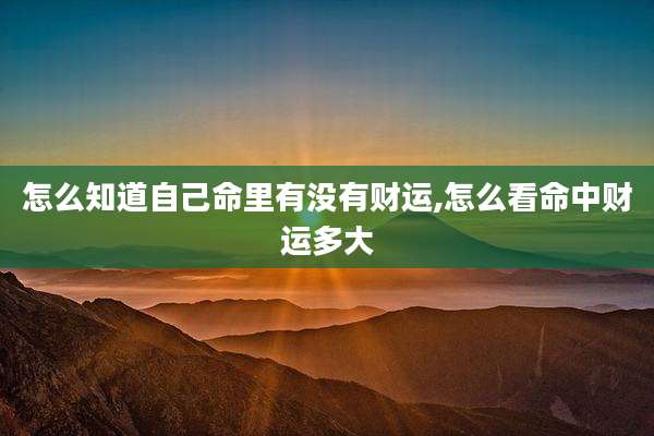 怎么知道自己命里有没有财运,怎么看命中财运多大