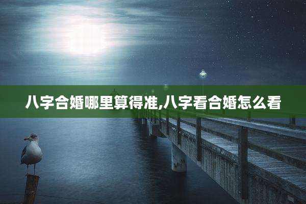 八字合婚哪里算得准,八字看合婚怎么看