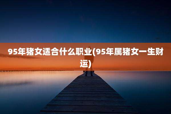 95年猪女适合什么职业(95年属猪女一生财运)