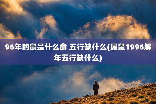 96年的鼠是什么命 五行缺什么(属鼠1996解年五行缺什么)