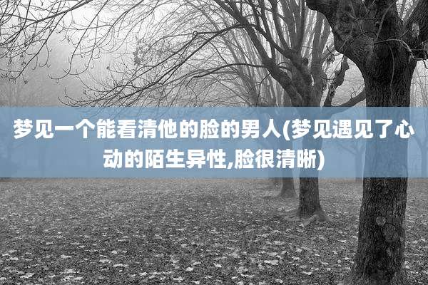 梦见一个能看清他的脸的男人(梦见遇见了心动的陌生异性,脸很清晰)