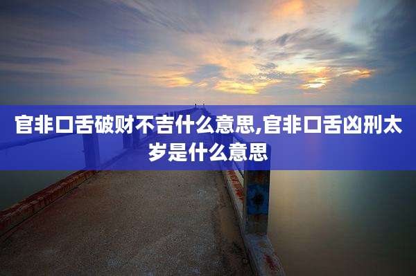 官非口舌破财不吉什么意思,官非口舌凶刑太岁是什么意思