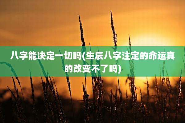 八字能决定一切吗(生辰八字注定的命运真的改变不了吗)