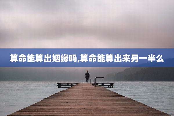 算命能算出姻缘吗,算命能算出来另一半么