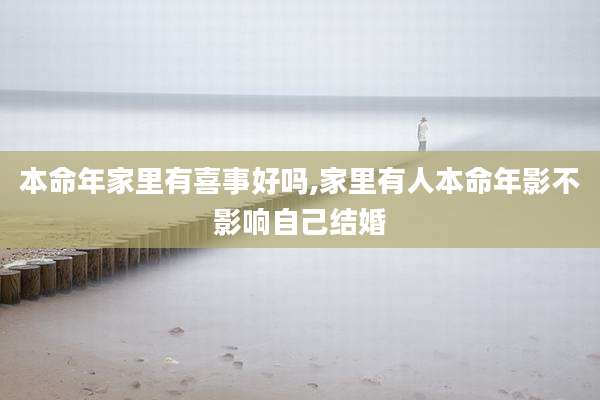 本命年家里有喜事好吗,家里有人本命年影不影响自己结婚