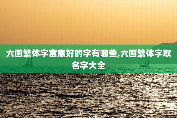 六画繁体字寓意好的字有哪些,六画繁体字取名字大全