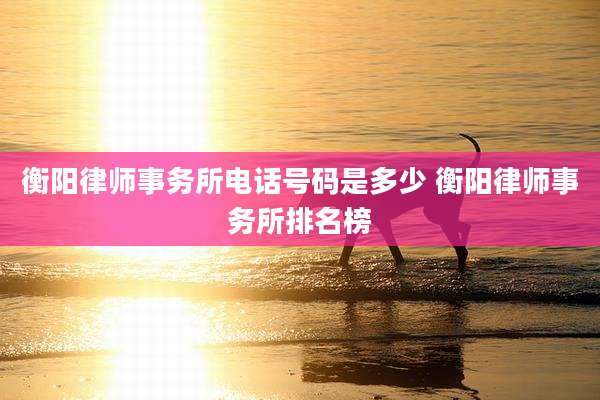 衡阳律师事务所电话号码是多少 衡阳律师事务所排名榜