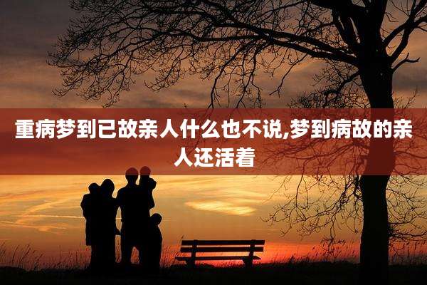 重病梦到已故亲人什么也不说,梦到病故的亲人还活着