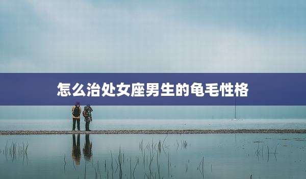 怎么治处女座男生的龟毛性格