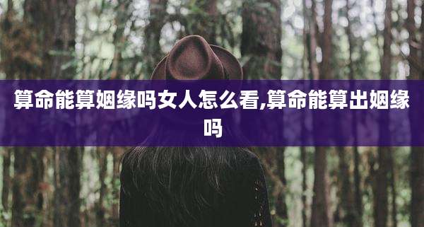 算命能算姻缘吗女人怎么看,算命能算出姻缘吗