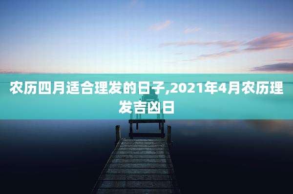 农历四月适合理发的日子,2021年4月农历理发吉凶日