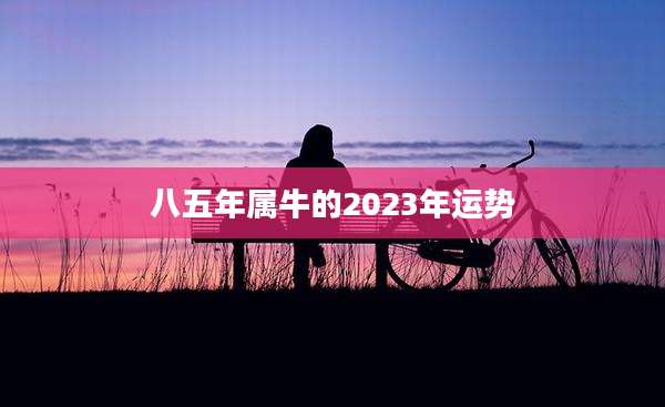八五年属牛的2023年运势