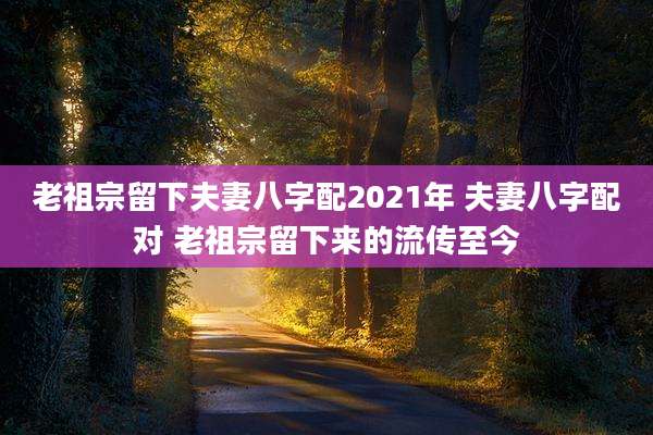 老祖宗留下夫妻八字配2021年 夫妻八字配对 老祖宗留下来的流传至今