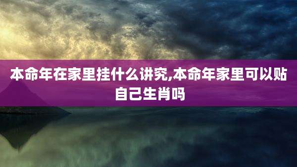 本命年在家里挂什么讲究,本命年家里可以贴自己生肖吗