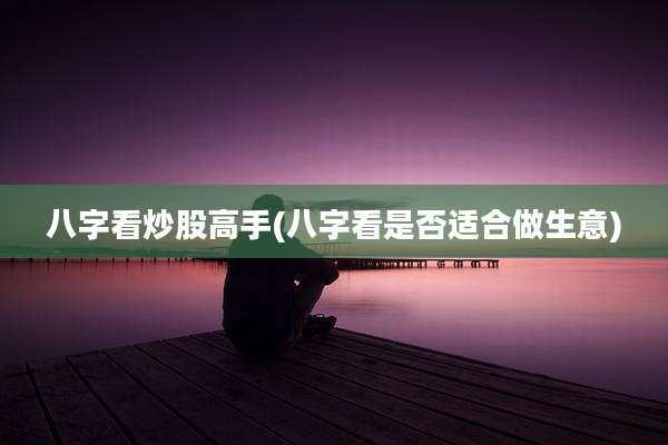 八字看炒股高手(八字看是否适合做生意)