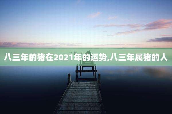 八三年的猪在2021年的运势,八三年属猪的人