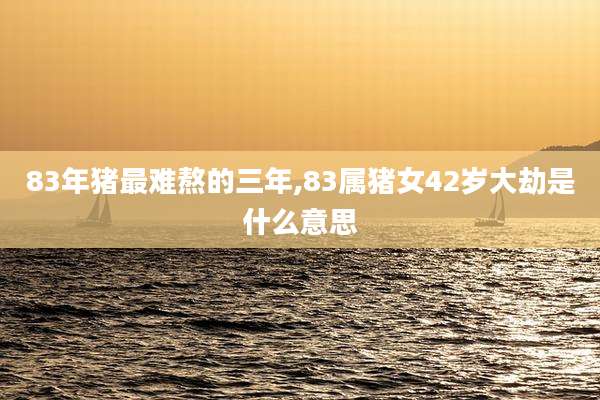83年猪最难熬的三年,83属猪女42岁大劫是什么意思