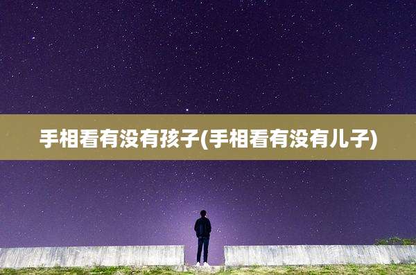 手相看有没有孩子(手相看有没有儿子)