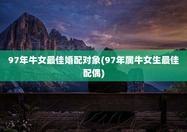 97年牛女最佳婚配对象(97年属牛女生最佳配偶)