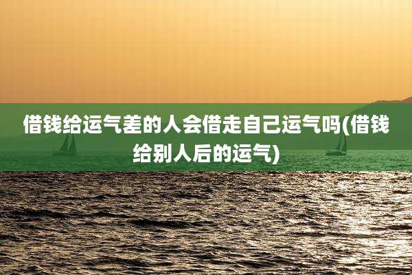 借钱给运气差的人会借走自己运气吗(借钱给别人后的运气)