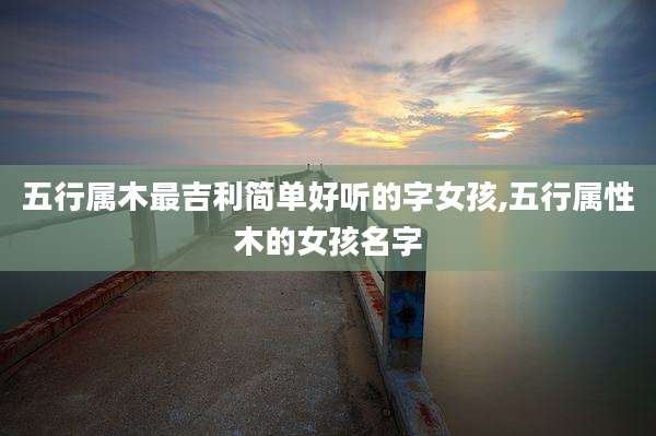 五行属木最吉利简单好听的字女孩,五行属性木的女孩名字