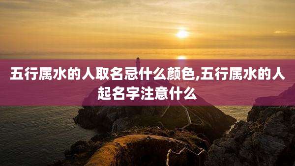 五行属水的人取名忌什么颜色,五行属水的人起名字注意什么