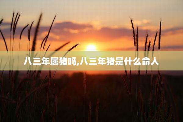 八三年属猪吗,八三年猪是什么命人