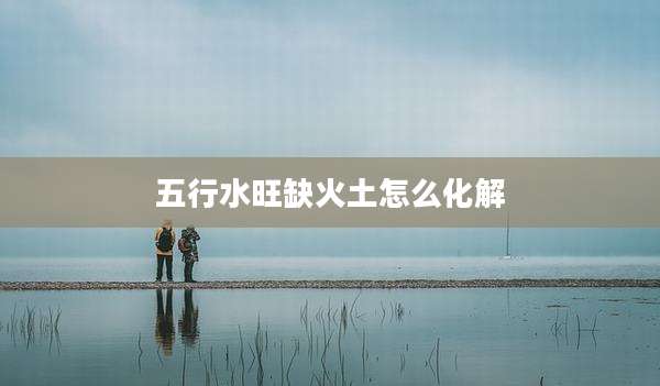 五行水旺缺火土怎么化解