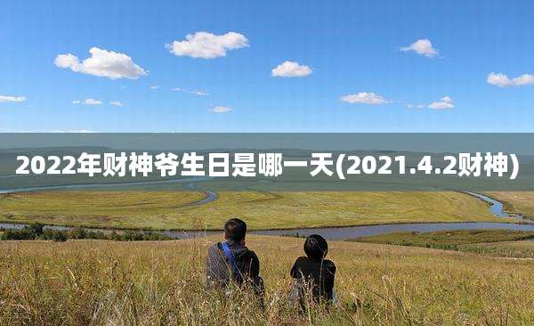 2022年财神爷生日是哪一天(2021.4.2财神)