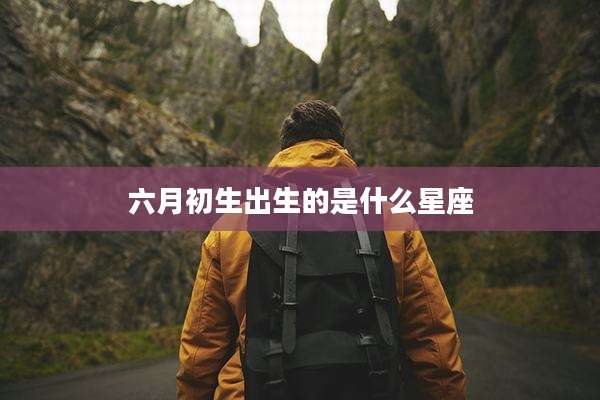 六月初生出生的是什么星座