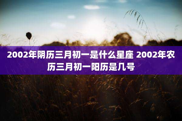 2002年阴历三月初一是什么星座 2002年农历三月初一阳历是几号