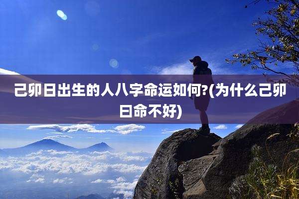 己卯日出生的人八字命运如何?(为什么己卯曰命不好)