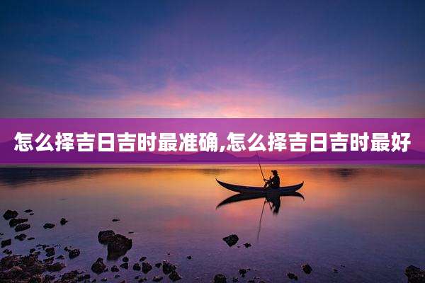 怎么择吉日吉时最准确,怎么择吉日吉时最好