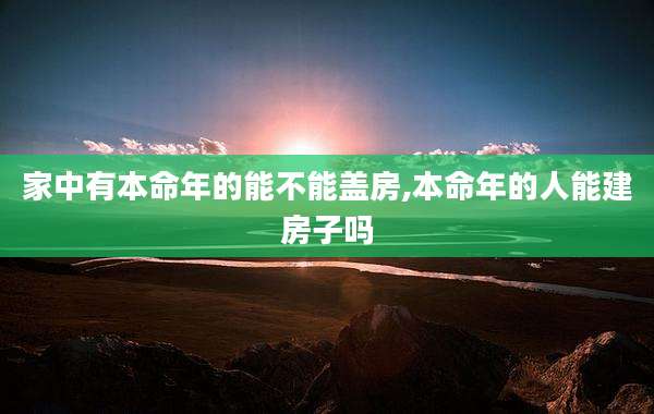 家中有本命年的能不能盖房,本命年的人能建房子吗