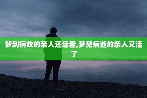 梦到病故的亲人还活着,梦见病逝的亲人又活了