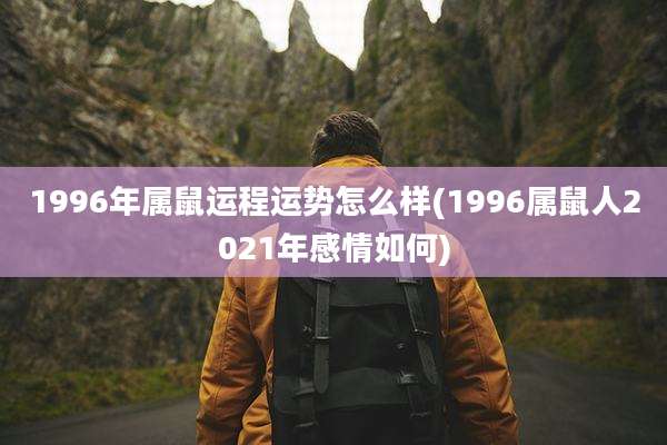 1996年属鼠运程运势怎么样(1996属鼠人2021年感情如何)