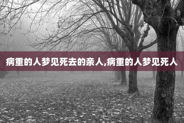 病重的人梦见死去的亲人,病重的人梦见死人