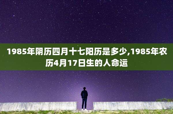 1985年阴历四月十七阳历是多少,1985年农历4月17日生的人命运